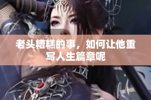 老头糟糕的事，如何让他重写人生篇章呢