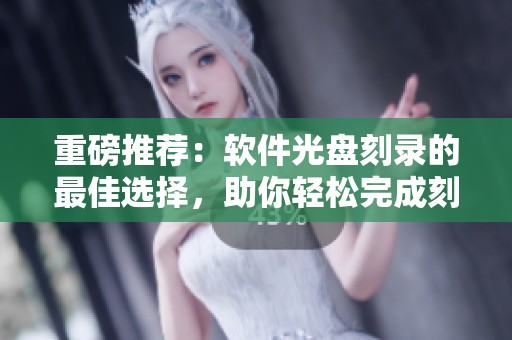 重磅推荐：软件光盘刻录的最佳选择，助你轻松完成刻录任务