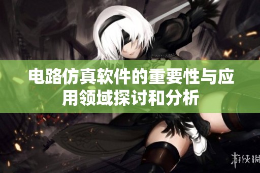 电路仿真软件的重要性与应用领域探讨和分析