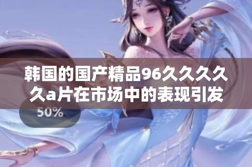 韩国的****96****久**在市场中的表现引发了热议，这样的现象究竟为何？