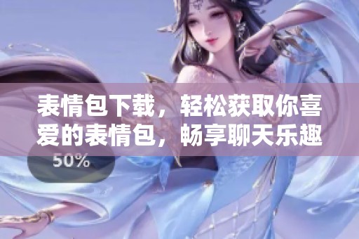 表情包下载，轻松获取你喜爱的表情包，畅享聊天乐趣！