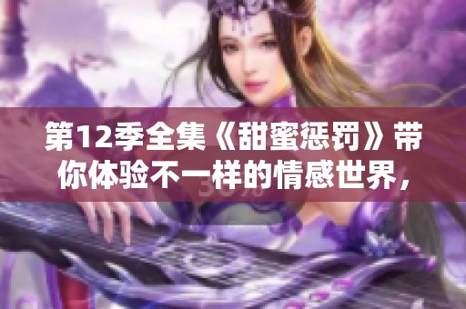 第12季全集《甜蜜惩罚》带你体验不一样的情感世界，千万别错过！