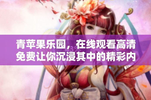 青苹果乐园，在线观看高清免费让你沉浸其中的精彩内容