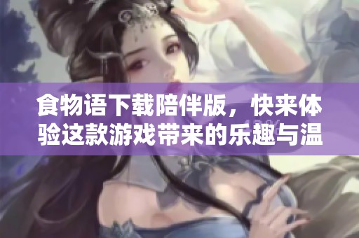 食物语下载陪伴版，快来体验这款游戏带来的乐趣与温暖！
