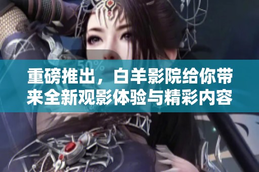 重磅推出，白羊影院给你带来全新观影体验与精彩内容！