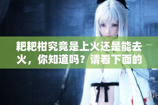 耙耙柑究竟是上火还是能去火，你知道吗？请看下面的分析。