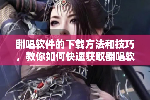 翻唱软件的下载方法和技巧，教你如何快速获取翻唱软件下载内容