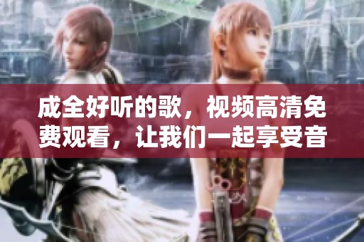 成全好听的歌，视频高清免费观看，让我们一起享受音乐的魅力吧！