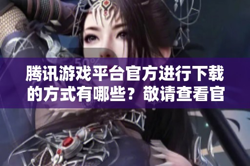 腾讯游戏平台官方进行下载的方式有哪些？敬请查看官方下载资源。