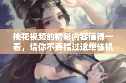 桃花视频的精彩内容值得一看，请你不要错过这绝佳机会！