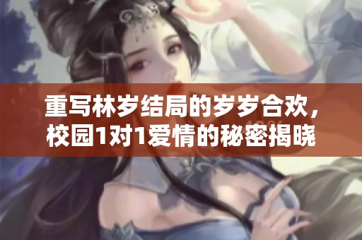 重写林岁结局的岁岁合欢，校园1对1爱情的秘密揭晓