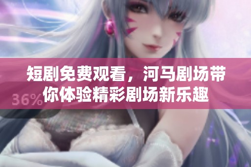 短剧免费观看，河马剧场带你体验精彩剧场新乐趣