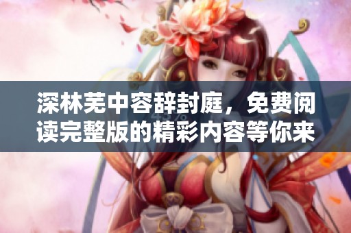 深林芜中容辞封庭，免费阅读完整版的精彩内容等你来发现