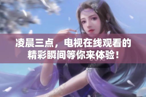 凌晨三点，电视在线观看的精彩瞬间等你来体验！