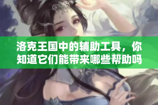 洛克王国中的辅助工具，你知道它们能带来哪些帮助吗？