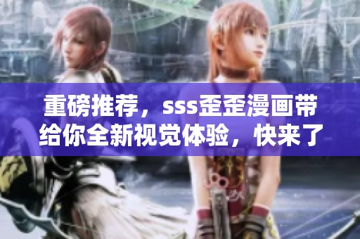 重磅推荐，sss歪歪漫画带给你全新视觉体验，快来了解一下吧！