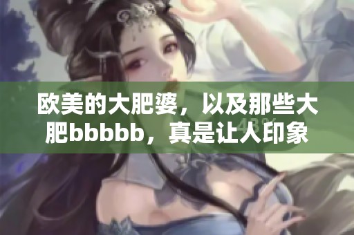 欧美的大肥婆，以及那些大肥bbbbb，真是让人印象深刻的存在