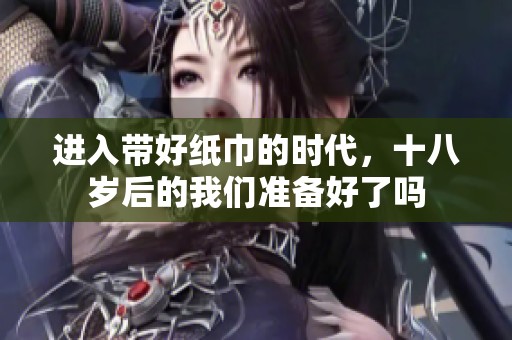 进入带好纸巾的时代，十八岁后的我们准备好了吗