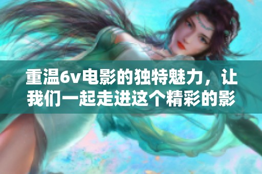 重温6v电影的独特魅力，让我们一起走进这个精彩的影视世界吧