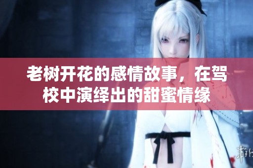 老树开花的感情故事，在驾校中演绎出的甜蜜情缘