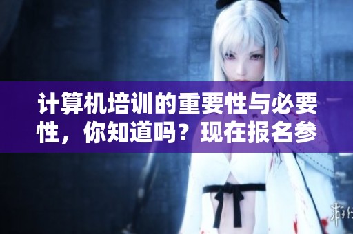 计算机培训的重要性与必要性，你知道吗？现在报名参加计算机培训吧！