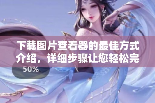 下载图片查看器的最佳方式介绍，详细步骤让您轻松完成操作