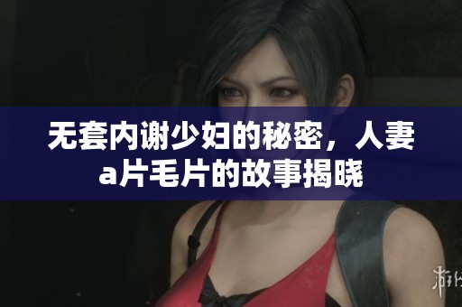 无套内谢少妇的秘密，人妻****的故事揭晓