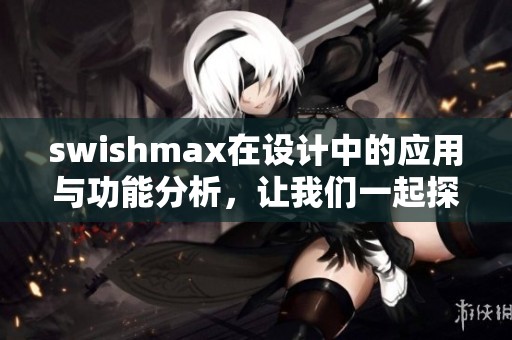 swishmax在设计中的应用与功能分析，让我们一起探索其独特魅力