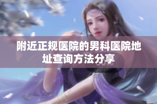附近正规医院的男科医院地址查询方法分享