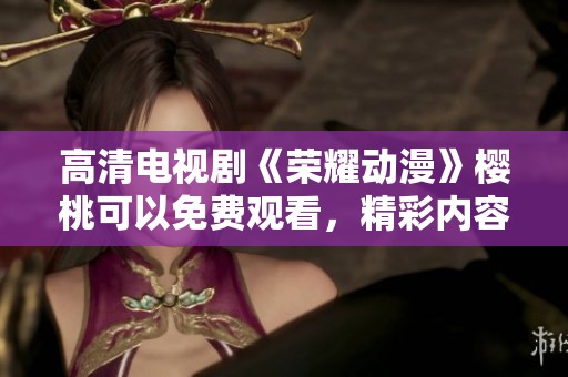 高清电视剧《荣耀动漫》樱桃可以免费观看，精彩内容不容错过！