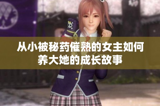 从小被秘药催熟的女主如何养大她的成长故事