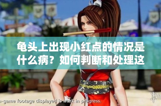 龟头上出现小红点的情况是什么病？如何判断和处理这种症状呢？