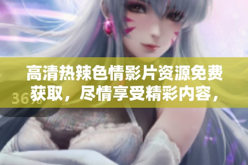 高清热辣**影片资源免费获取，尽情享受精彩内容，无需付费！