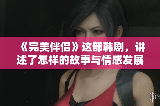 《完美伴侣》这部韩剧，讲述了怎样的故事与情感发展呢