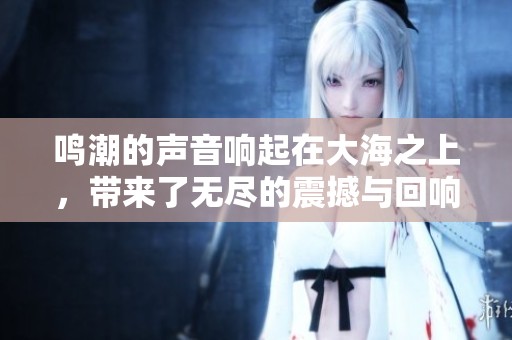 鸣潮的声音响起在大海之上，带来了无尽的震撼与回响