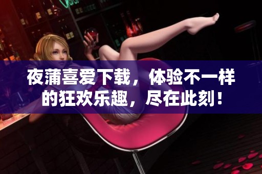 夜蒲喜爱下载，体验不一样的狂欢乐趣，尽在此刻！