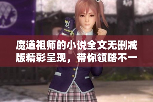 魔道祖师的小说全文无删减版精彩呈现，带你领略不一样的故事世界