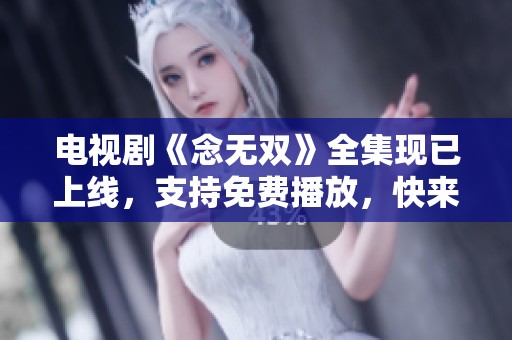 电视剧《念无双》全集现已上线，支持免费播放，快来观看吧！