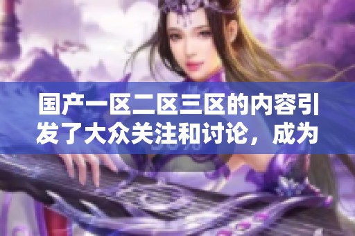 国产一区二区三区的内容引发了大众关注和讨论，成为了热门话题