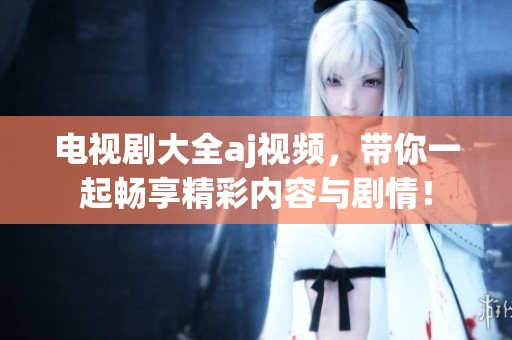 电视剧大全aj视频，带你一起畅享精彩内容与剧情！