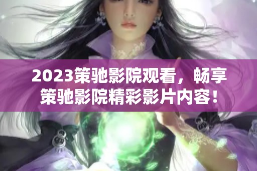 2023策驰影院观看，畅享策驰影院精彩影片内容！