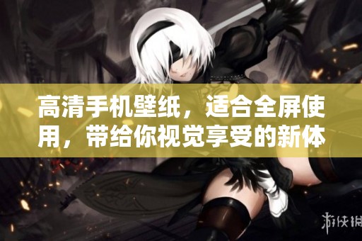 高清手机壁纸，适合全屏使用，带给你视觉享受的新体验