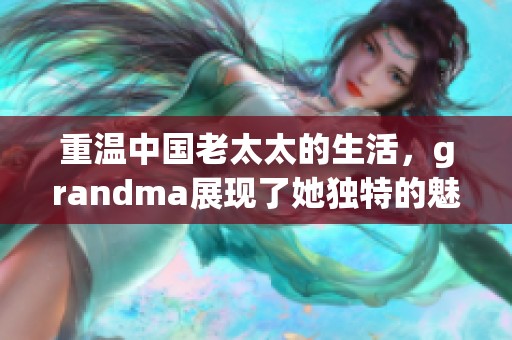 重温中国老太太的生活，grandma展现了她独特的魅力和智慧