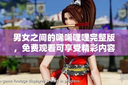 男女之间的唏唏哩哩完整版，免费观看可享受精彩内容和独特体验
