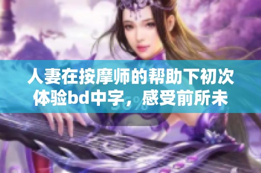 人妻在按摩师的帮助下初次体验bd中字，感受前所未有的放松与舒适