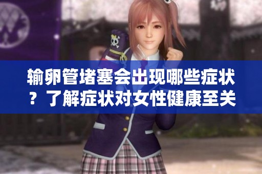 输卵管堵塞会出现哪些症状？了解症状对女性健康至关重要