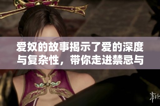爱奴的故事揭示了爱的深度与复杂性，带你走进禁忌与情感的交织中。