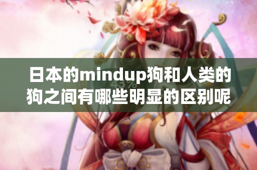 日本的mindup狗和人类的狗之间有哪些明显的区别呢