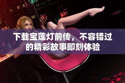 下载宝莲灯前传，不容错过的精彩故事即刻体验