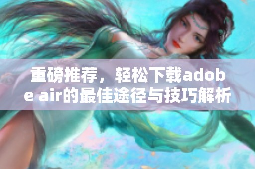 重磅推荐，轻松下载adobe air的最佳途径与技巧解析
